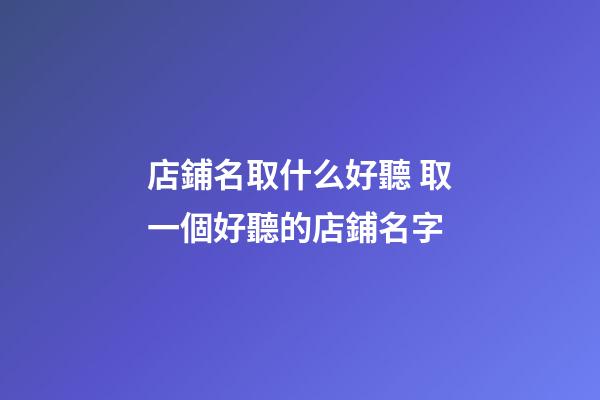 店鋪名取什么好聽 取一個好聽的店鋪名字-第1張-店鋪起名-玄機派